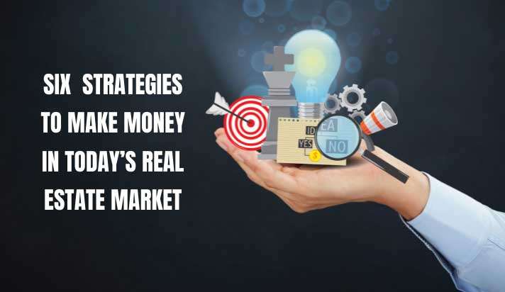 SIX-STRATEGIES-TO-MAKE-MONEY-IN-TODAYS-REAL-ESTATE-MARKET